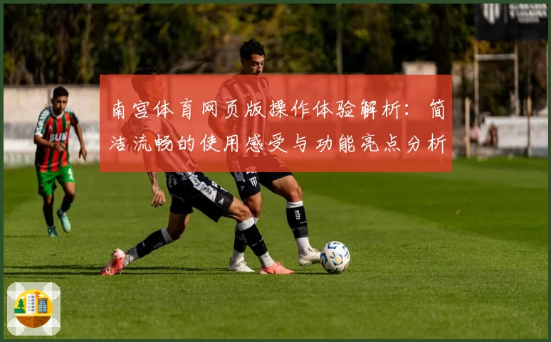 南宫体育网页版操作体验解析：简洁流畅的使用感受与功能亮点分析