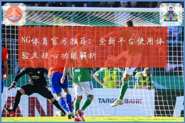 NG体育官方推荐：全新平台使用体验及核心功能解析
