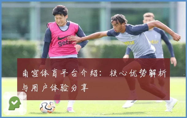 南宫体育平台介绍：核心优势解析与用户体验分享