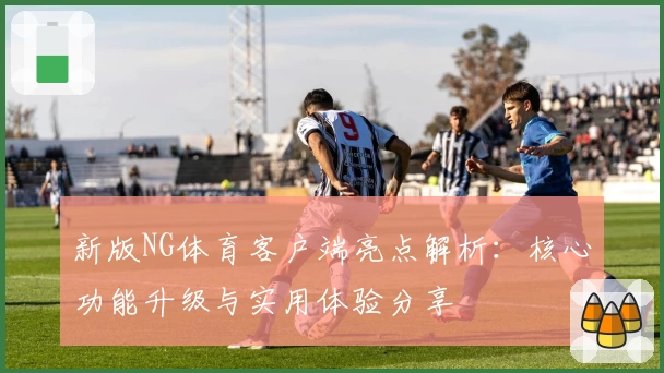 新版NG体育客户端亮点解析：核心功能升级与实用体验分享