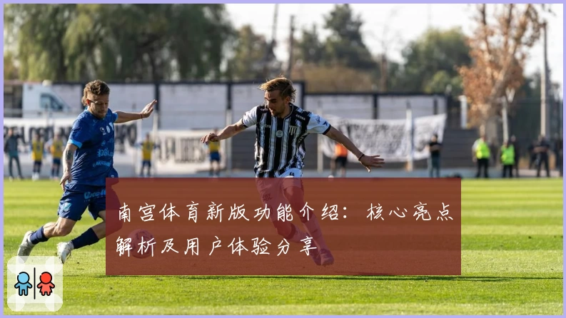南宫体育新版功能介绍：核心亮点解析及用户体验分享