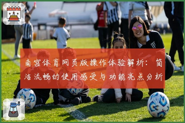 南宫体育网页版操作体验解析：简洁流畅的使用感受与功能亮点分析