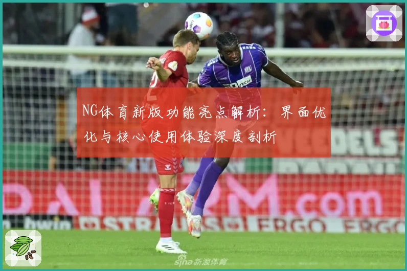 NG体育新版功能亮点解析：界面优化与核心使用体验深度剖析