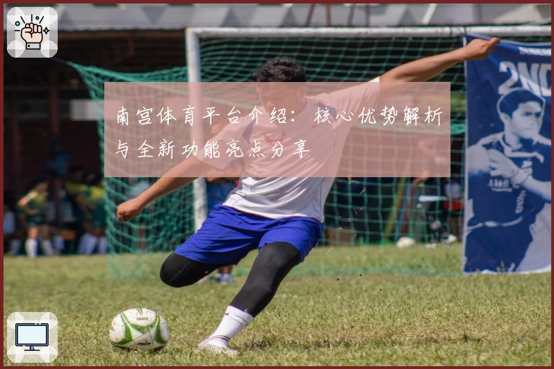 南宫体育平台介绍：核心优势解析与全新功能亮点分享