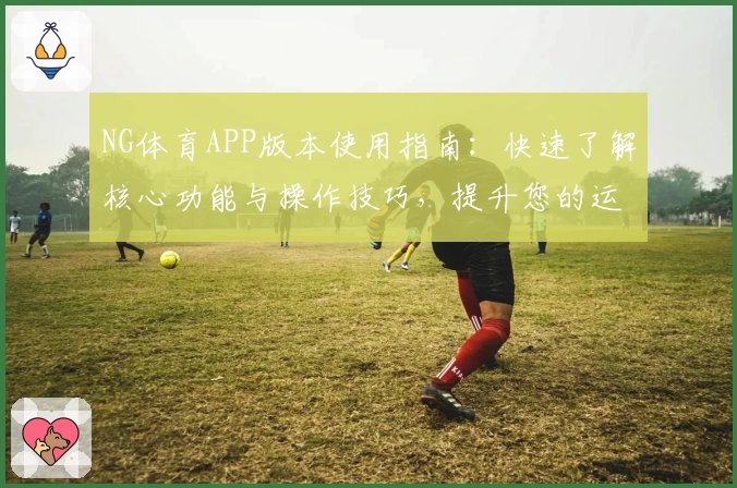 NG体育APP版本使用指南：快速了解核心功能与操作技巧，提升您的运动数据管理体验
