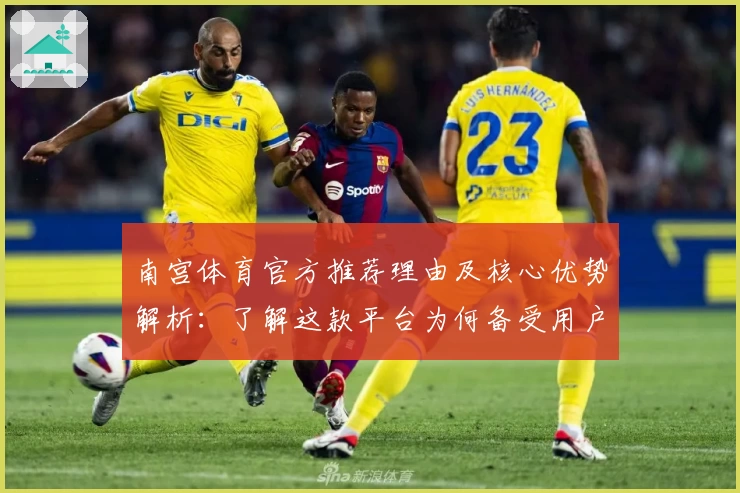 南宫体育官方推荐理由及核心优势解析：了解这款平台为何备受用户青睐