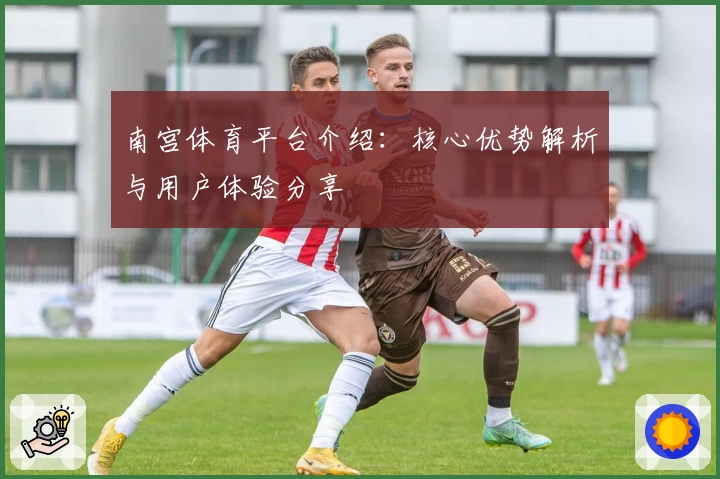 南宫体育平台介绍：核心优势解析与用户体验分享