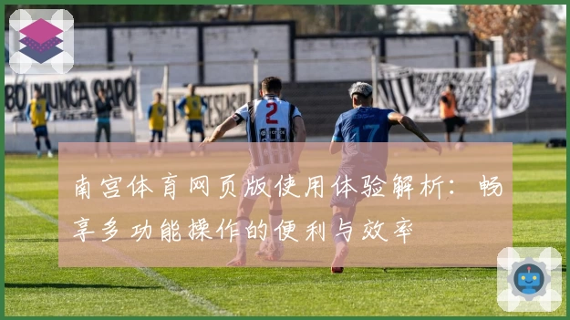 南宫体育网页版使用体验解析：畅享多功能操作的便利与效率