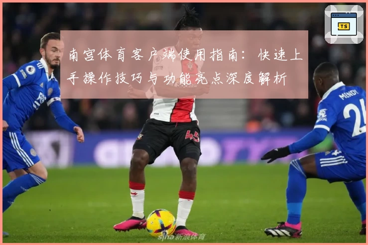 南宫体育客户端使用指南：快速上手操作技巧与功能亮点深度解析