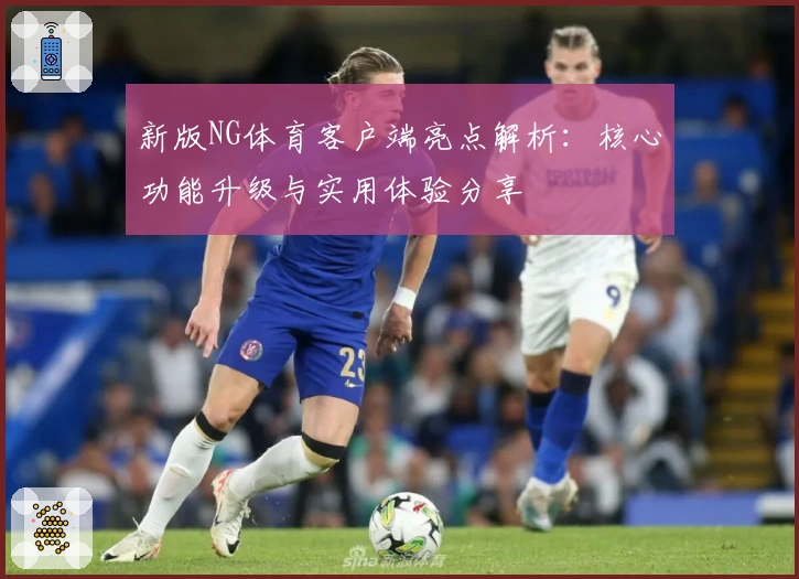 新版NG体育客户端亮点解析：核心功能升级与实用体验分享