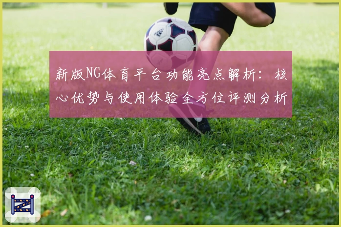 新版NG体育平台功能亮点解析：核心优势与使用体验全方位评测分析
