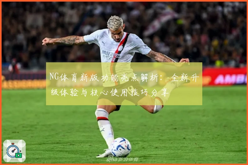 NG体育新版功能亮点解析：全新升级体验与核心使用技巧分享
