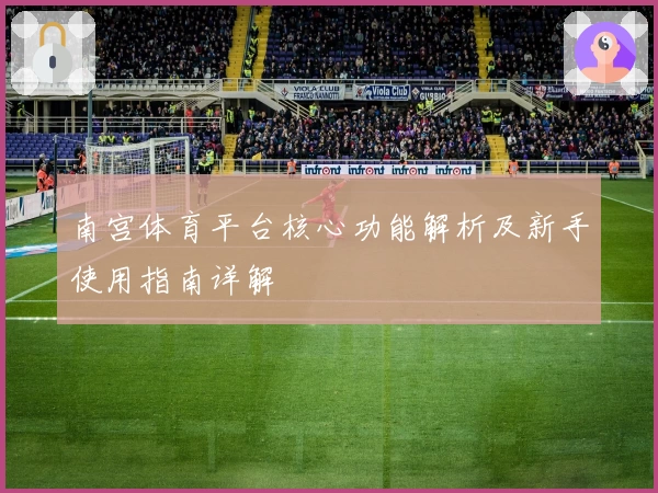 南宫体育平台核心功能解析及新手使用指南详解
