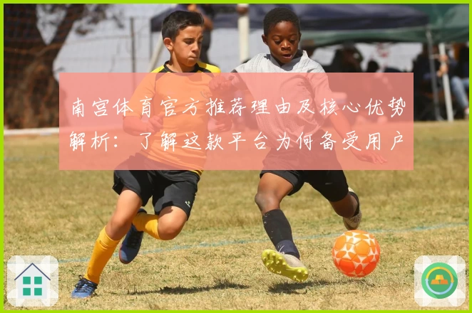 南宫体育官方推荐理由及核心优势解析：了解这款平台为何备受用户青睐