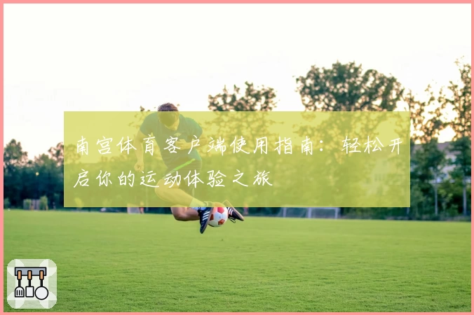 南宫体育客户端使用指南：轻松开启你的运动体验之旅