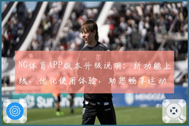 NG体育APP版本升级说明：新功能上线，优化使用体验，助您畅享运动乐趣