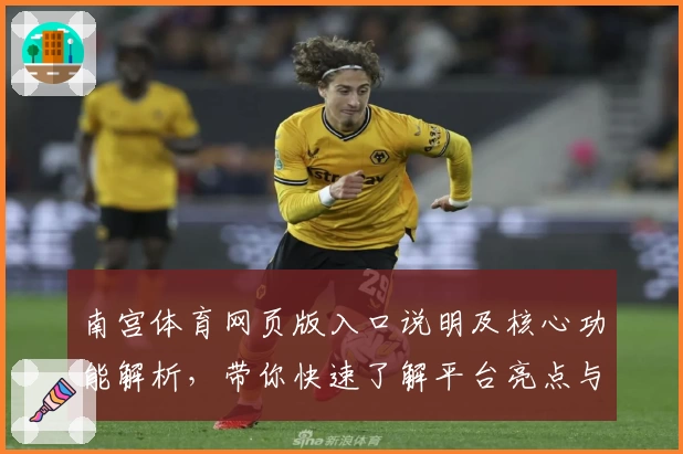南宫体育网页版入口说明及核心功能解析，带你快速了解平台亮点与使用体验