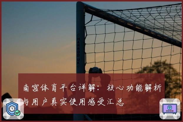 南宫体育平台详解：核心功能解析与用户真实使用感受汇总